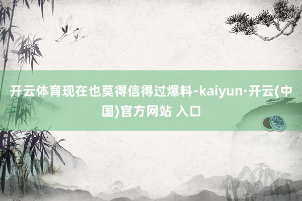 开云体育现在也莫得信得过爆料-kaiyun·开云(中国)官方网站 入口