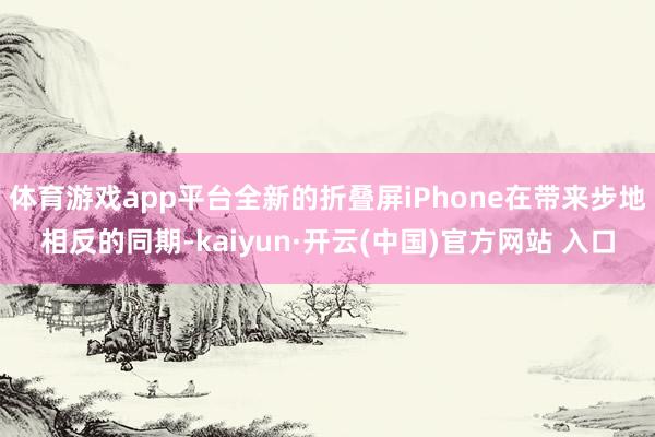体育游戏app平台全新的折叠屏iPhone在带来步地相反的同期-kaiyun·开云(中国)官方网站 入口