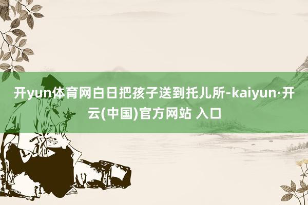 开yun体育网白日把孩子送到托儿所-kaiyun·开云(中国)官方网站 入口