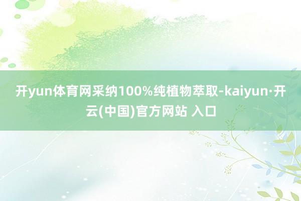 开yun体育网采纳100%纯植物萃取-kaiyun·开云(中国)官方网站 入口