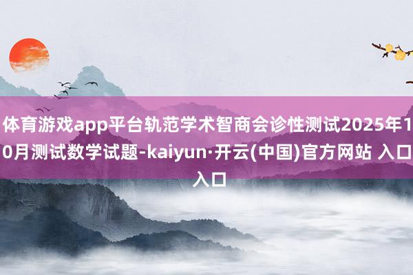 体育游戏app平台轨范学术智商会诊性测试2025年10月测试数学试题-kaiyun·开云(中国)官方网站 入口