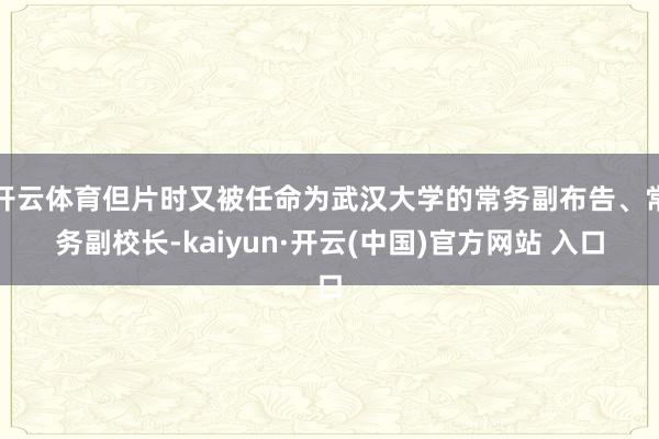 开云体育但片时又被任命为武汉大学的常务副布告、常务副校长-kaiyun·开云(中国)官方网站 入口