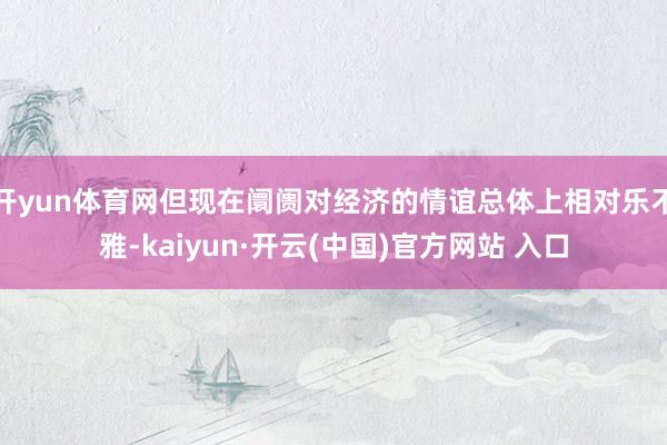 开yun体育网但现在阛阓对经济的情谊总体上相对乐不雅-kaiyun·开云(中国)官方网站 入口