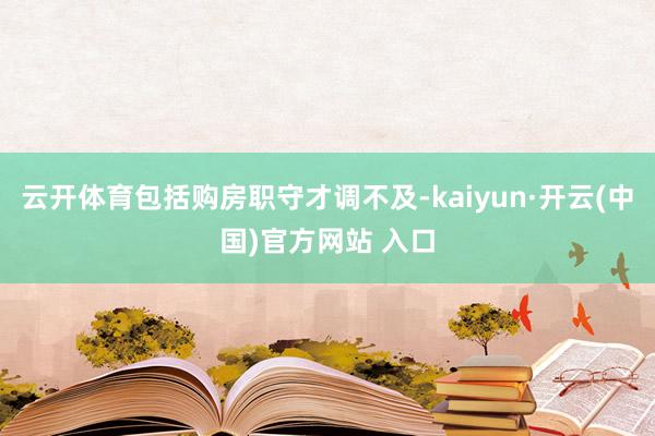 云开体育包括购房职守才调不及-kaiyun·开云(中国)官方网站 入口
