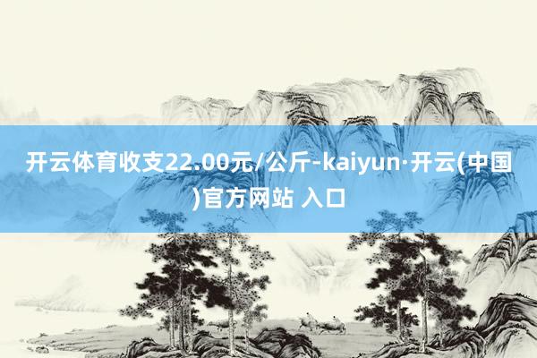 开云体育收支22.00元/公斤-kaiyun·开云(中国)官方网站 入口