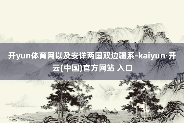 开yun体育网以及安详两国双边疆系-kaiyun·开云(中国)官方网站 入口