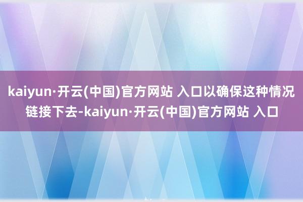 kaiyun·开云(中国)官方网站 入口以确保这种情况链接下去-kaiyun·开云(中国)官方网站 入口