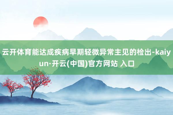 云开体育能达成疾病早期轻微异常主见的检出-kaiyun·开云(中国)官方网站 入口