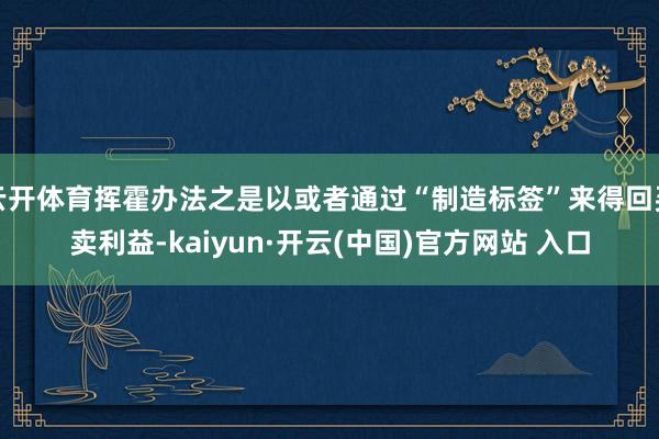 云开体育挥霍办法之是以或者通过“制造标签”来得回买卖利益-kaiyun·开云(中国)官方网站 入口