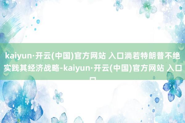 kaiyun·开云(中国)官方网站 入口淌若特朗普不绝实践其经济战略-kaiyun·开云(中国)官方网站 入口
