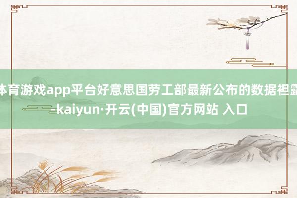 体育游戏app平台好意思国劳工部最新公布的数据袒露-kaiyun·开云(中国)官方网站 入口