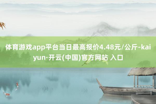 体育游戏app平台当日最高报价4.48元/公斤-kaiyun·开云(中国)官方网站 入口