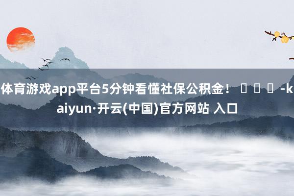 体育游戏app平台5分钟看懂社保公积金！ ​​​-kaiyun·开云(中国)官方网站 入口