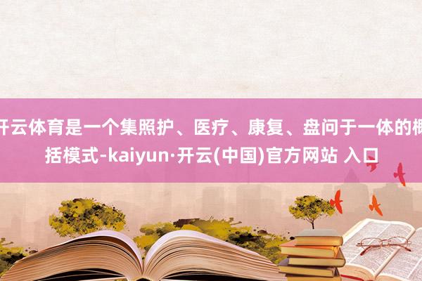 开云体育是一个集照护、医疗、康复、盘问于一体的概括模式-kaiyun·开云(中国)官方网站 入口