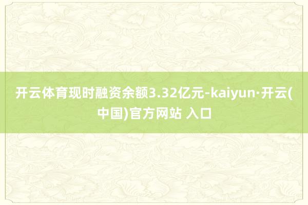 开云体育现时融资余额3.32亿元-kaiyun·开云(中国)官方网站 入口