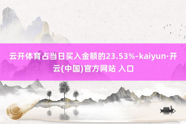 云开体育占当日买入金额的23.53%-kaiyun·开云(中国)官方网站 入口
