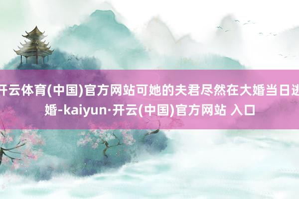 开云体育(中国)官方网站可她的夫君尽然在大婚当日逃婚-kaiyun·开云(中国)官方网站 入口