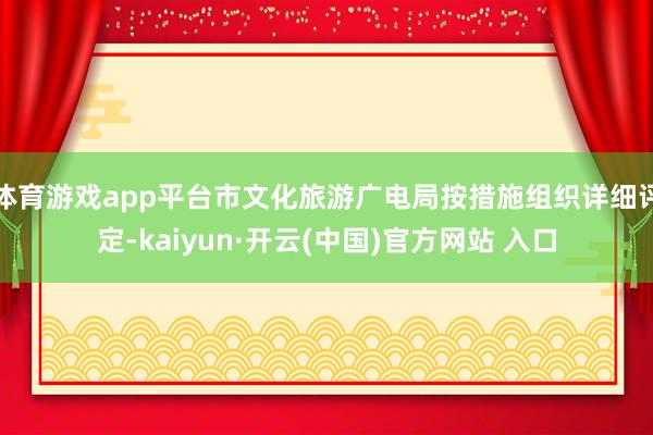 体育游戏app平台市文化旅游广电局按措施组织详细评定-kaiyun·开云(中国)官方网站 入口