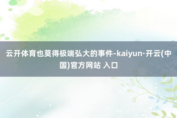 云开体育也莫得极端弘大的事件-kaiyun·开云(中国)官方网站 入口
