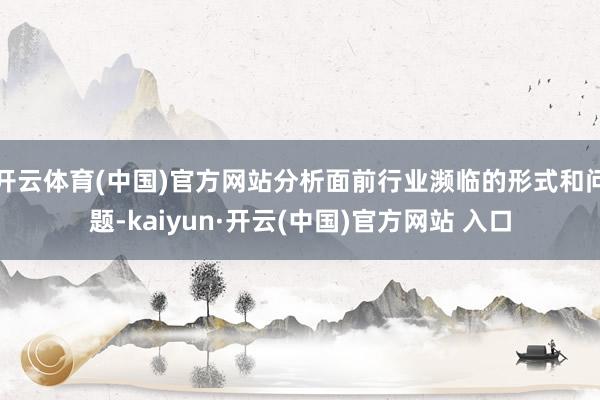 开云体育(中国)官方网站分析面前行业濒临的形式和问题-kaiyun·开云(中国)官方网站 入口