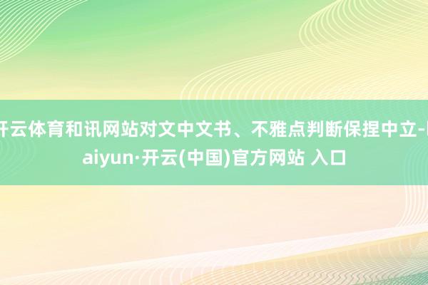 开云体育和讯网站对文中文书、不雅点判断保捏中立-kaiyun·开云(中国)官方网站 入口