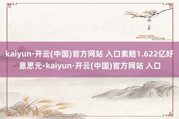kaiyun·开云(中国)官方网站 入口索赔1.622亿好意思元-kaiyun·开云(中国)官方网站 入口