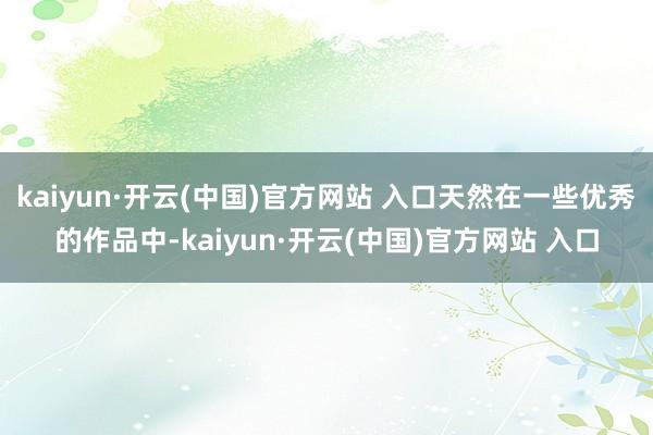 kaiyun·开云(中国)官方网站 入口天然在一些优秀的作品中-kaiyun·开云(中国)官方网站 入口