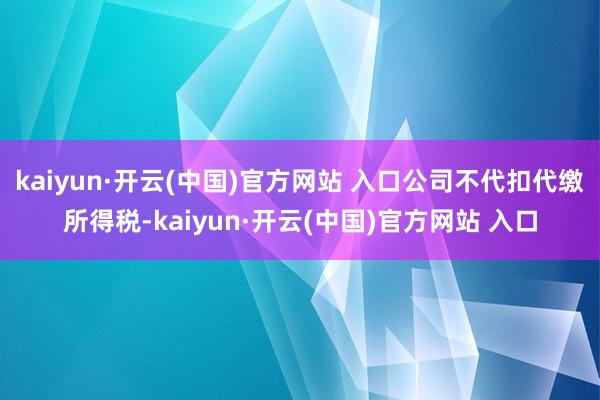 kaiyun·开云(中国)官方网站 入口公司不代扣代缴所得税-kaiyun·开云(中国)官方网站 入口