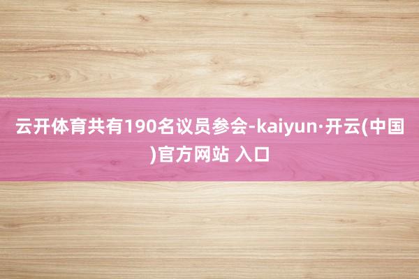 云开体育共有190名议员参会-kaiyun·开云(中国)官方网站 入口
