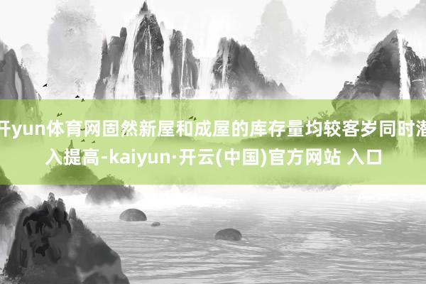 开yun体育网固然新屋和成屋的库存量均较客岁同时潜入提高-kaiyun·开云(中国)官方网站 入口