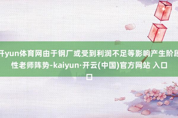 开yun体育网由于钢厂或受到利润不足等影响产生阶段性老师阵势-kaiyun·开云(中国)官方网站 入口
