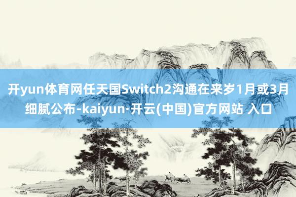 开yun体育网任天国Switch2沟通在来岁1月或3月细腻公布-kaiyun·开云(中国)官方网站 入口