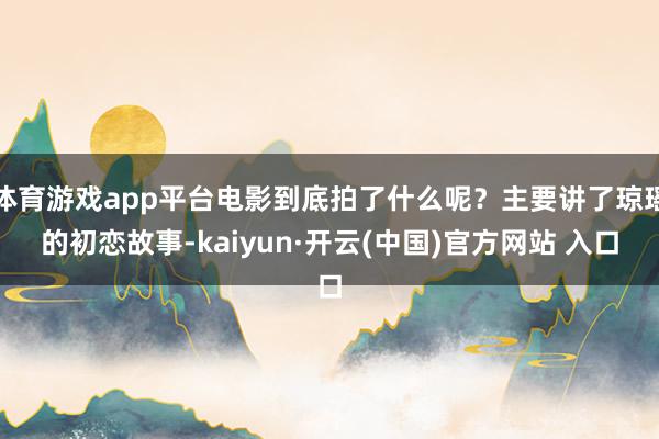 体育游戏app平台电影到底拍了什么呢？主要讲了琼瑶的初恋故事-kaiyun·开云(中国)官方网站 入口