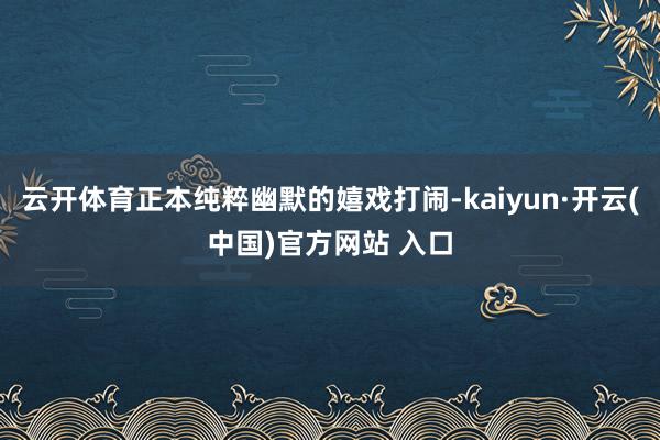 云开体育正本纯粹幽默的嬉戏打闹-kaiyun·开云(中国)官方网站 入口