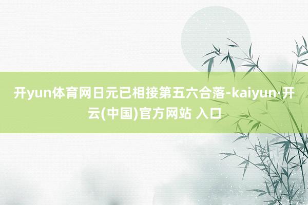 开yun体育网日元已相接第五六合落-kaiyun·开云(中国)官方网站 入口