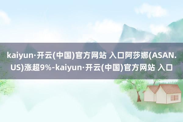 kaiyun·开云(中国)官方网站 入口阿莎娜(ASAN.US)涨超9%-kaiyun·开云(中国)官方网站 入口