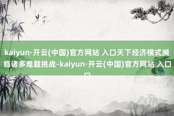 kaiyun·开云(中国)官方网站 入口天下经济模式濒临诸多难题挑战-kaiyun·开云(中国)官方网站 入口