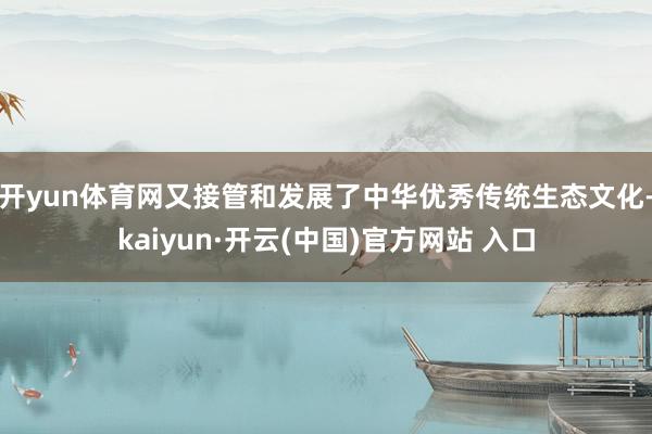 开yun体育网又接管和发展了中华优秀传统生态文化-kaiyun·开云(中国)官方网站 入口