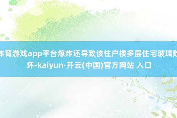 体育游戏app平台爆炸还导致该住户楼多层住宅玻璃败坏-kaiyun·开云(中国)官方网站 入口
