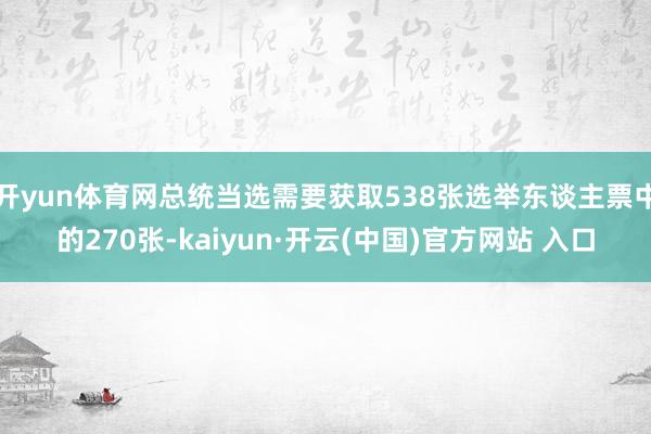 开yun体育网总统当选需要获取538张选举东谈主票中的270张-kaiyun·开云(中国)官方网站 入口