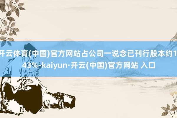 开云体育(中国)官方网站占公司一说念已刊行股本约1.43%-kaiyun·开云(中国)官方网站 入口