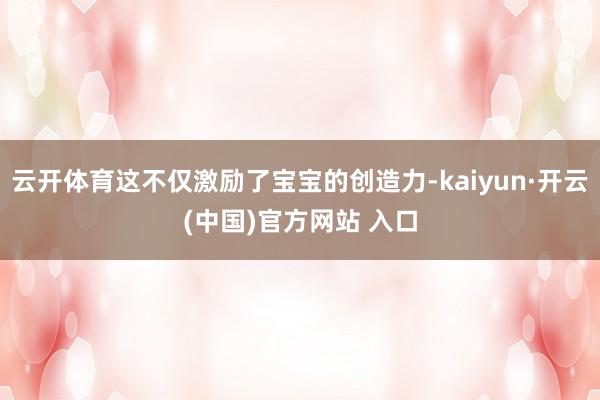 云开体育这不仅激励了宝宝的创造力-kaiyun·开云(中国)官方网站 入口