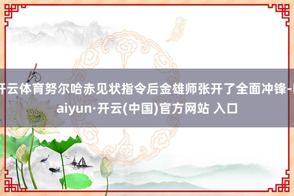 开云体育努尔哈赤见状指令后金雄师张开了全面冲锋-kaiyun·开云(中国)官方网站 入口