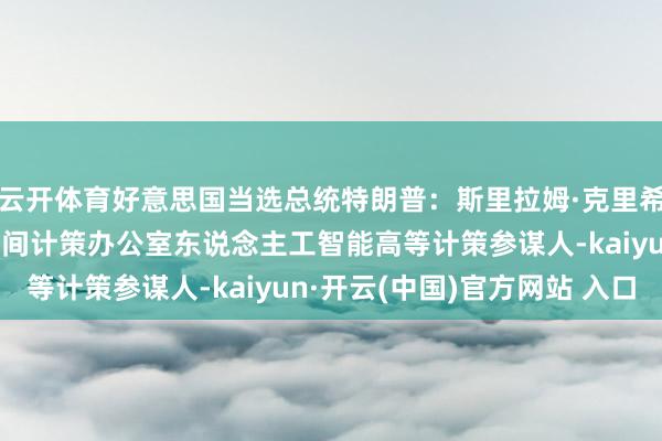 云开体育好意思国当选总统特朗普:斯里拉姆·克里希南将担任白宫科学和期间计策办公室东说念主工智能高等计策参谋人-kaiyun·开云(中国)官方网站 入口