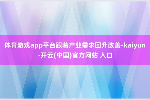 体育游戏app平台跟着产业需求回升改善-kaiyun·开云(中国)官方网站 入口
