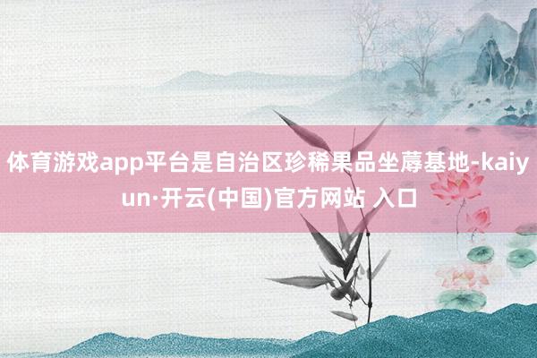 体育游戏app平台是自治区珍稀果品坐蓐基地-kaiyun·开云(中国)官方网站 入口
