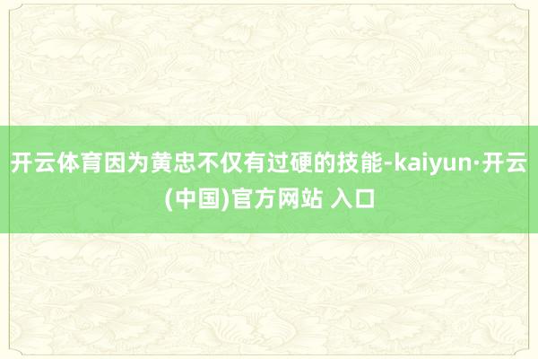 开云体育因为黄忠不仅有过硬的技能-kaiyun·开云(中国)官方网站 入口