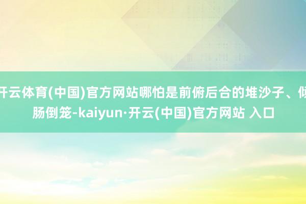 开云体育(中国)官方网站哪怕是前俯后合的堆沙子、倾肠倒笼-kaiyun·开云(中国)官方网站 入口