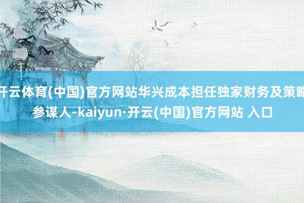 开云体育(中国)官方网站华兴成本担任独家财务及策略参谋人-kaiyun·开云(中国)官方网站 入口