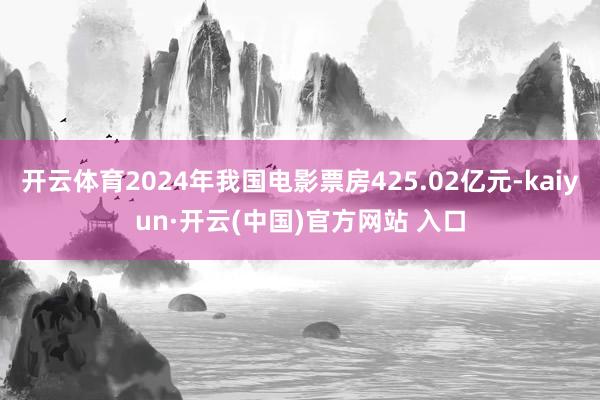 开云体育2024年我国电影票房425.02亿元-kaiyun·开云(中国)官方网站 入口